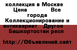 коллекция в Москве  › Цена ­ 65 000 - Все города Коллекционирование и антиквариат » Другое   . Башкортостан респ.